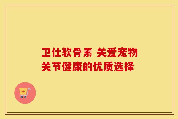 卫仕软骨素 关爱宠物关节健康的优质选择