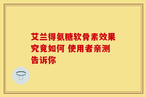 艾兰得氨糖软骨素效果究竟如何 使用者亲测告诉你