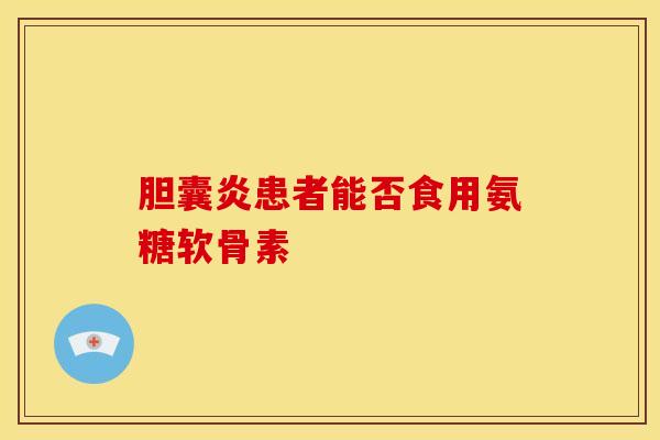 胆囊炎患者能否食用氨糖软骨素