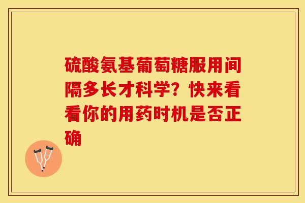 硫酸氨基葡萄糖服用间隔多长才科学？快来看看你的用药时机是否正确