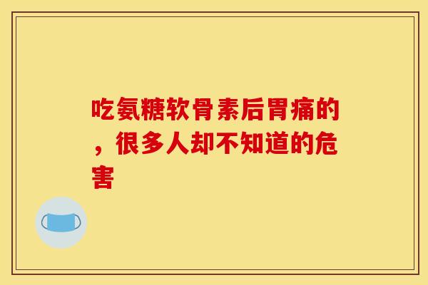 吃氨糖软骨素后胃痛的，很多人却不知道的危害
