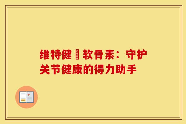 维特健寕软骨素：守护关节健康的得力助手