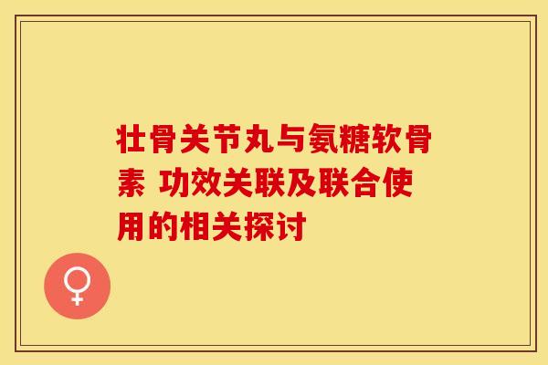 壮骨关节丸与氨糖软骨素 功效关联及联合使用的相关探讨