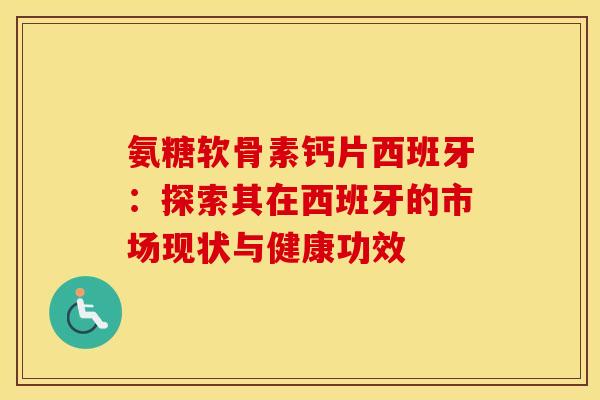 氨糖软骨素钙片西班牙：探索其在西班牙的市场现状与健康功效