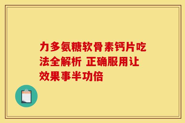 力多氨糖软骨素钙片吃法全解析 正确服用让效果事半功倍