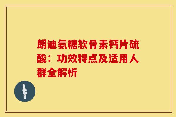 朗迪氨糖软骨素钙片硫酸:功效特点及适用人群全解析 朗迪氨糖软骨素钙片硫酸:功效特点及适用人群全解析