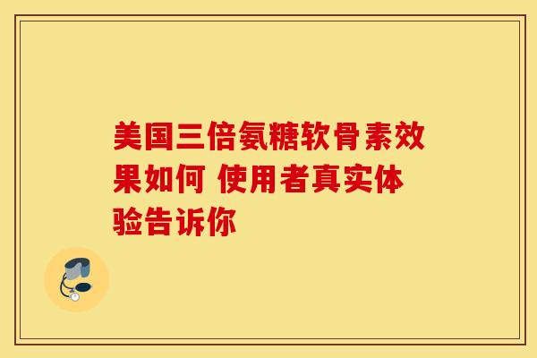 美国三倍氨糖软骨素效果如何 使用者真实体验告诉你 美国三倍氨糖软骨素效果如何 使用者真实体验告诉你