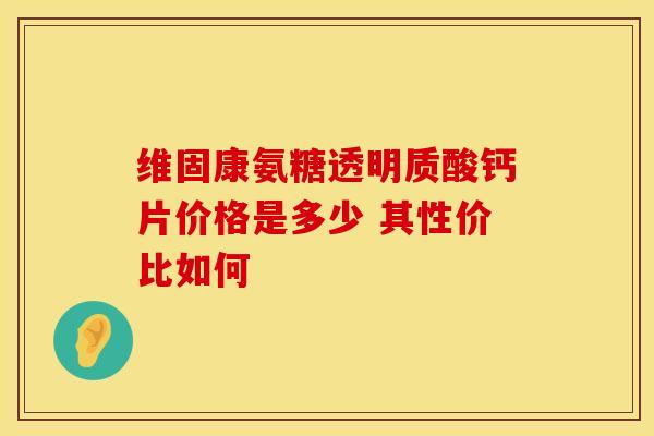 维固康氨糖透明质酸钙片价格是多少 其性价比如何