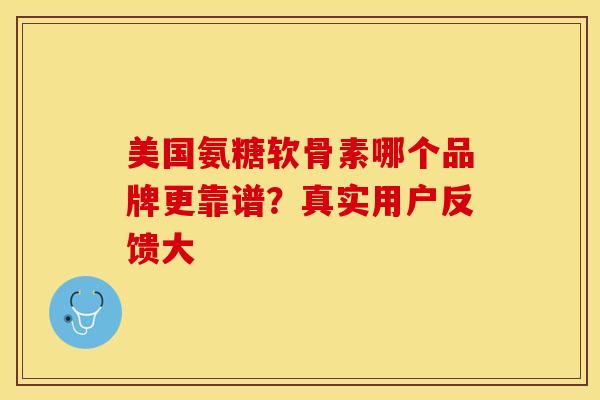 美国氨糖软骨素哪个品牌更靠谱?真实用户反馈大 美国氨糖软骨素哪个品牌更靠谱?真实用户反馈大