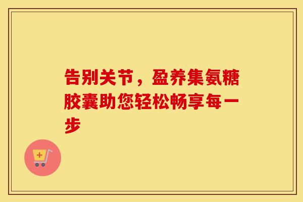 告别关节,盈养集氨糖胶囊助您轻松畅享每一步 告别关节,盈养集氨糖胶囊助您轻松畅享每一步