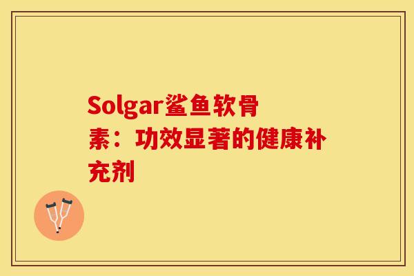 Solgar鲨鱼软骨素：功效显著的健康补充剂