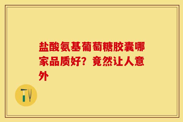 盐酸氨基葡萄糖胶囊哪家品质好？竟然让人意外