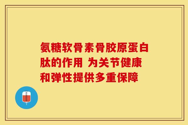 氨糖软骨素骨胶原蛋白肽的作用 为关节健康和弹性提供多重保障