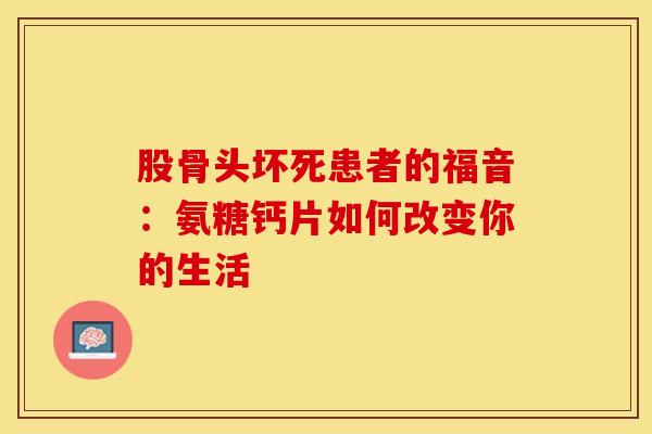 股骨头坏死患者的福音：氨糖钙片如何改变你的生活