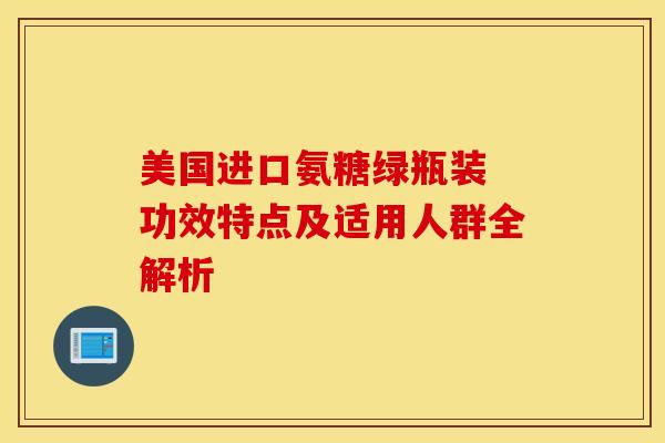 美国进口氨糖绿瓶装 功效特点及适用人群全解析
