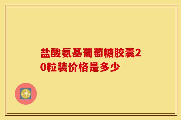 盐酸氨基葡萄糖胶囊20粒装价格是多少