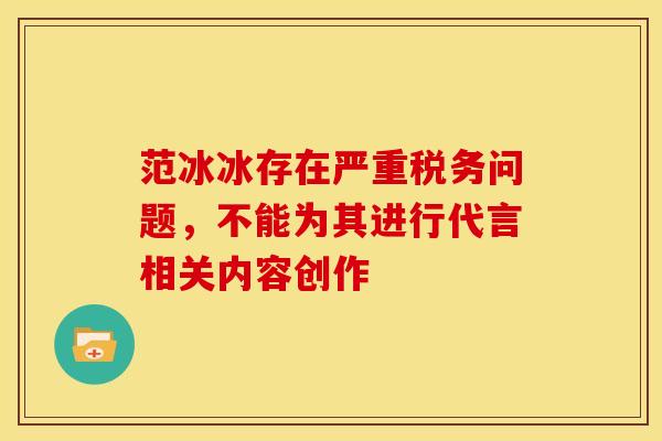 范冰冰存在严重税务问题，不能为其进行代言相关内容创作