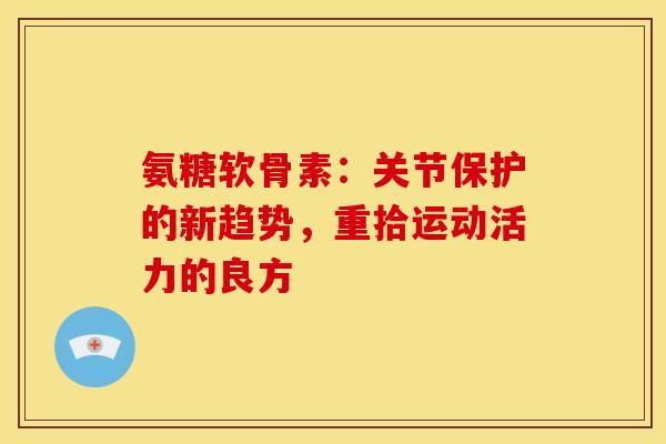 氨糖软骨素：关节保护的新趋势，重拾运动活力的良方
