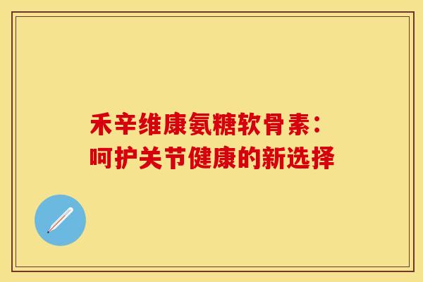 禾辛维康氨糖软骨素：呵护关节健康的新选择