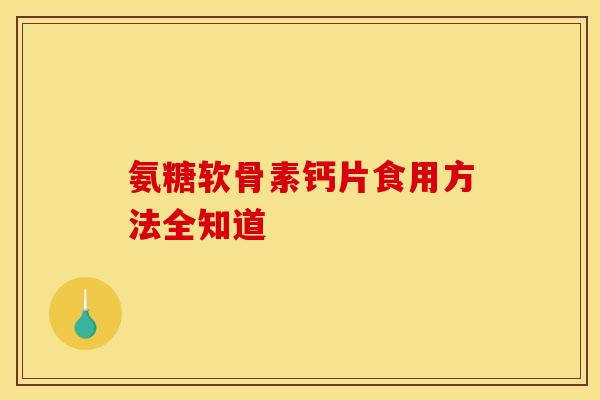 氨糖软骨素钙片食用方法全知道 氨糖软骨素钙片食用方法全知道