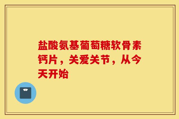 盐酸氨基葡萄糖软骨素钙片，关爱关节，从今天开始