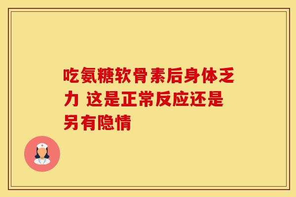 吃氨糖软骨素后身体乏力 这是正常反应还是另有隐情