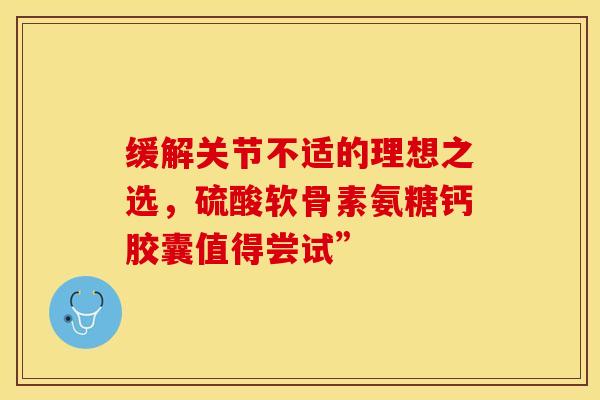 缓解关节不适的理想之选，硫酸软骨素氨糖钙胶囊值得尝试”