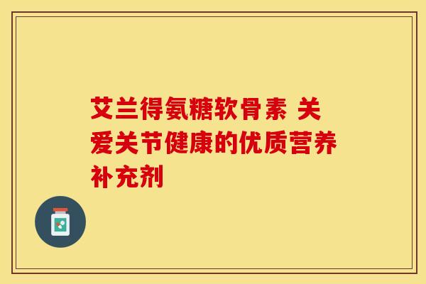 艾兰得氨糖软骨素 关爱关节健康的优质营养补充剂