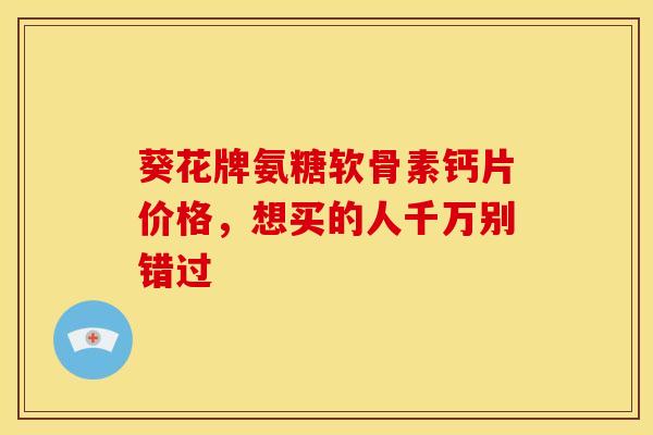葵花牌氨糖软骨素钙片价格，想买的人千万别错过