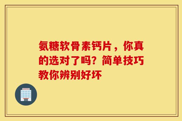 氨糖软骨素钙片，你真的选对了吗？简单技巧教你辨别好坏