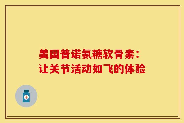 美国普诺氨糖软骨素:让关节活动如飞的体验 美国普诺氨糖软骨素:让关节活动如飞的体验