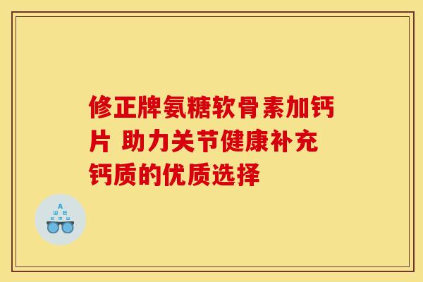 修正牌氨糖软骨素加钙片 助力关节健康补充钙质的优质选择