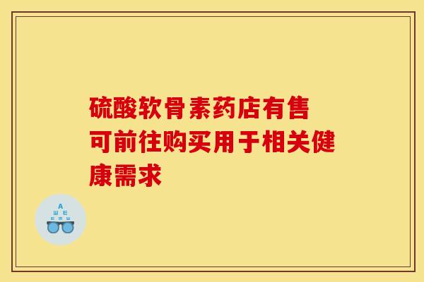 硫酸软骨素药店有售 可前往购买用于相关健康需求