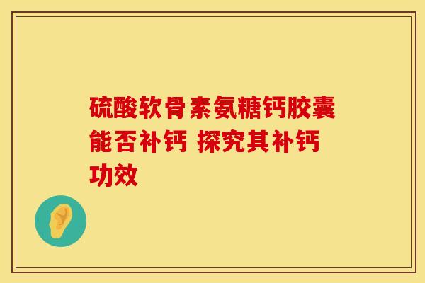 硫酸软骨素氨糖钙胶囊能否补钙 探究其补钙功效