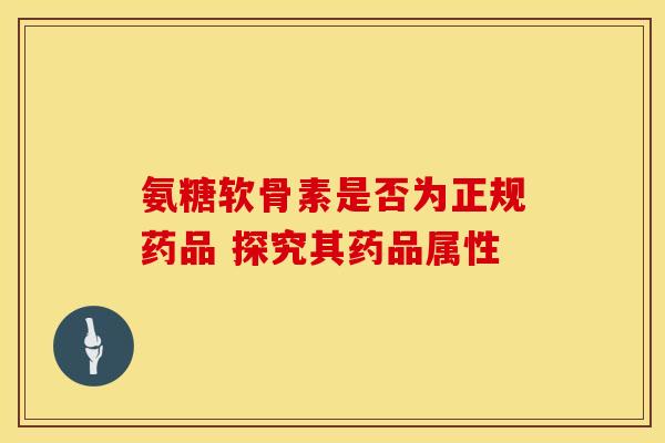 氨糖软骨素是否为正规药品 探究其药品属性