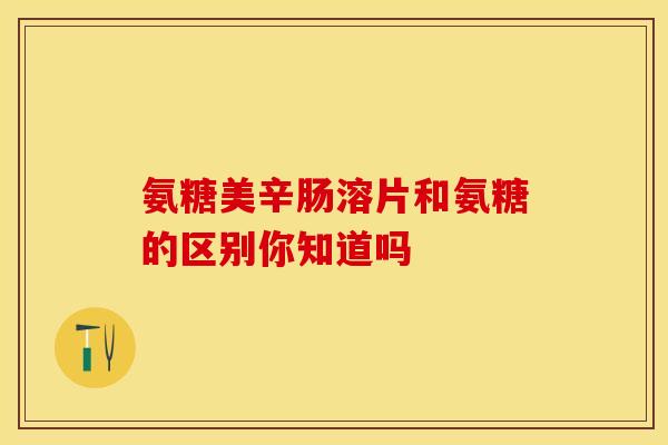 氨糖美辛肠溶片和氨糖的区别你知道吗