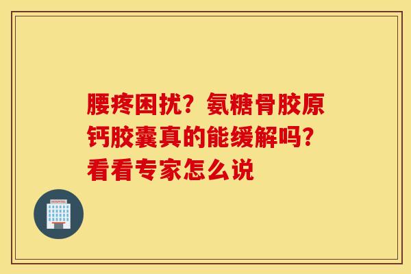 腰疼困扰？氨糖骨胶原钙胶囊真的能缓解吗？看看专家怎么说