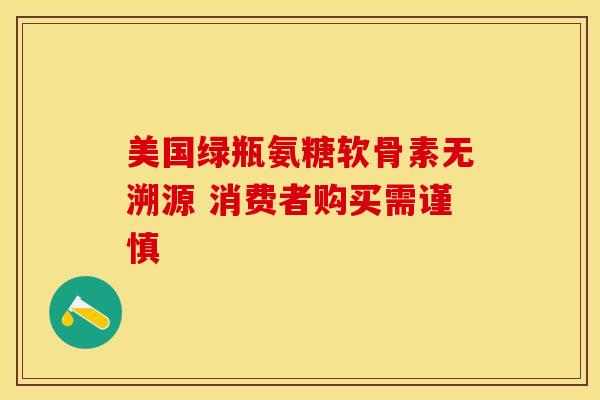 美国绿瓶氨糖软骨素无溯源 消费者购买需谨慎