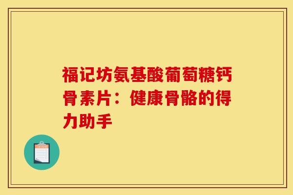 福记坊氨基酸葡萄糖钙骨素片:健康骨骼的得力助手 福记坊氨基酸葡萄糖钙骨素片:健康骨骼的得力助手