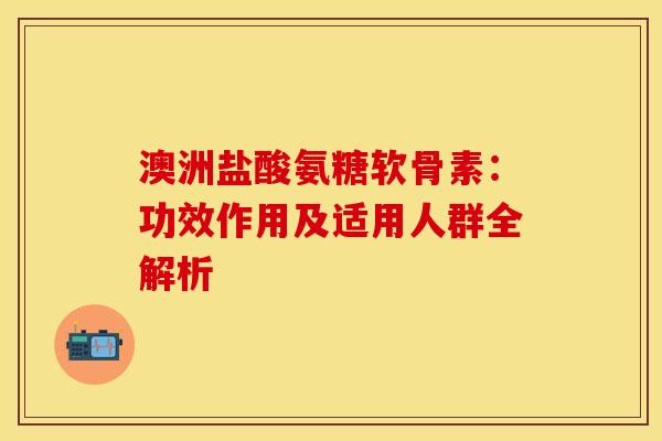 澳洲盐酸氨糖软骨素：功效作用及适用人群全解析