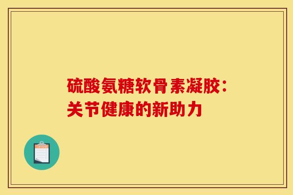 硫酸氨糖软骨素凝胶：关节健康的新助力