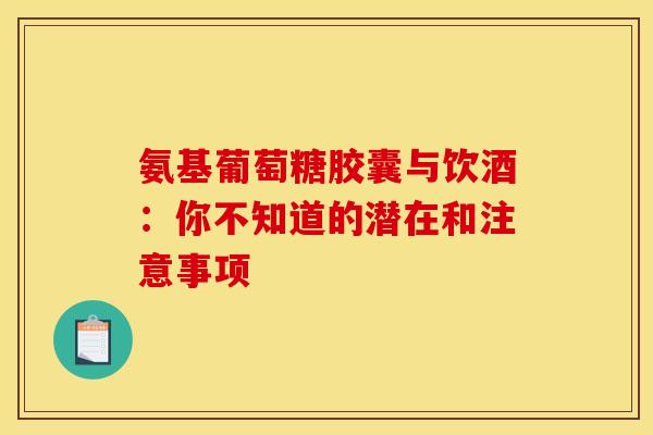 氨基葡萄糖胶囊与饮酒：你不知道的潜在和注意事项