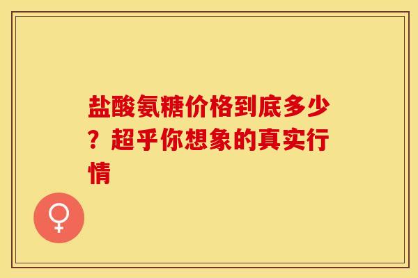 盐酸氨糖价格到底多少？超乎你想象的真实行情