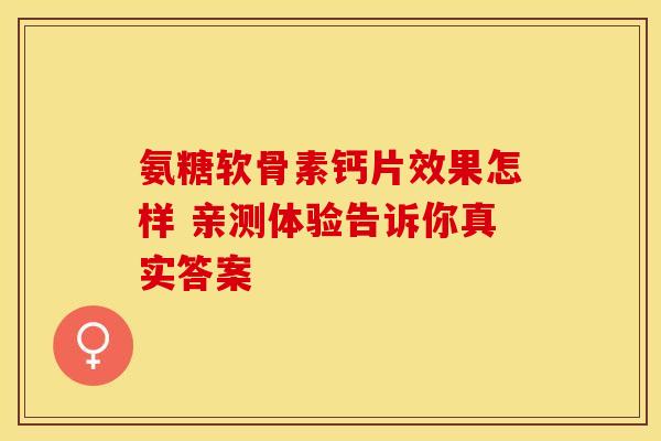 氨糖软骨素钙片效果怎样 亲测体验告诉你真实答案