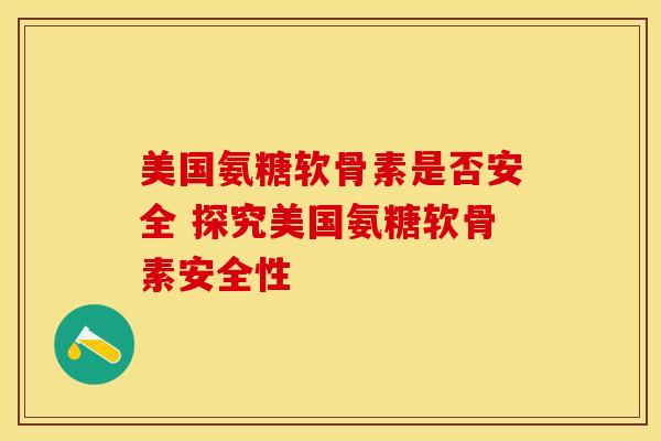 美国氨糖软骨素是否安全 探究美国氨糖软骨素安全性