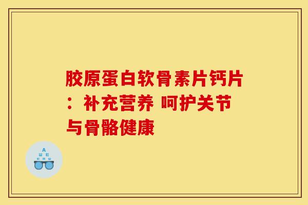 胶原蛋白软骨素片钙片：补充营养 呵护关节与骨骼健康