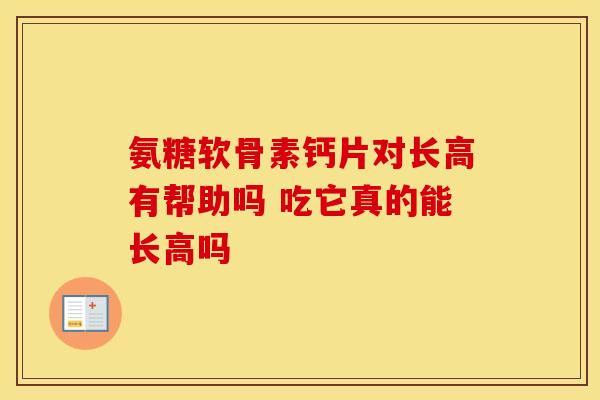 氨糖软骨素钙片对长高有帮助吗 吃它真的能长高吗