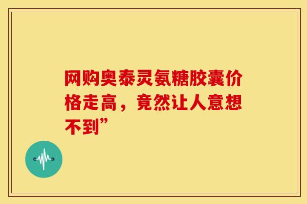 网购奥泰灵氨糖胶囊价格走高,竟然让人意想不到” 网购奥泰灵氨糖胶囊价格走高,竟然让人意想不到”
