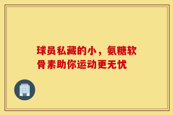 球员私藏的小,氨糖软骨素助你运动更无忧 球员私藏的小,氨糖软骨素助你运动更无忧