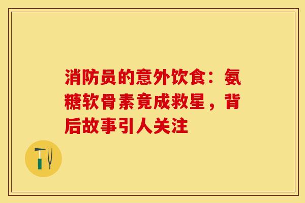 消防员的意外饮食：氨糖软骨素竟成救星，背后故事引人关注